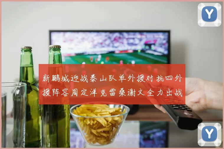 新鹏城迎战泰山队单外援对抗四外援阵容周定洋克雷桑谢文全力出战