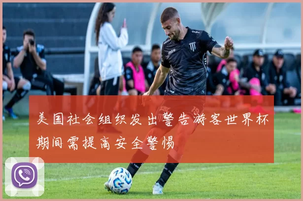 美国社会组织发出警告游客世界杯期间需提高安全警惕