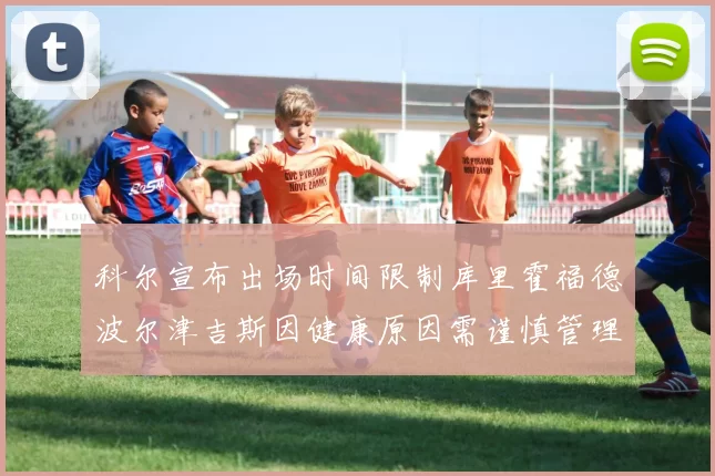 科尔宣布出场时间限制库里霍福德波尔津吉斯因健康原因需谨慎管理