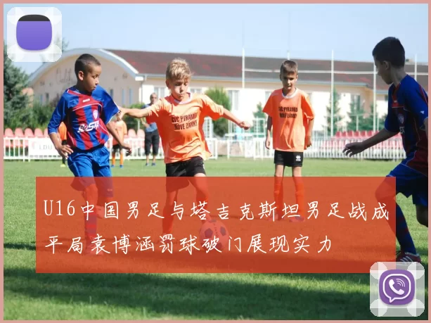 U16中国男足与塔吉克斯坦男足战成平局袁博涵罚球破门展现实力