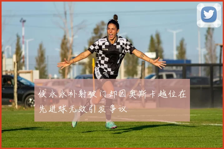 侯永永补射破门却因奥斯卡越位在先进球无效引发争议