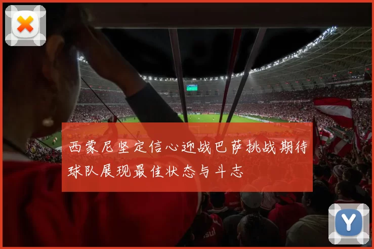 西蒙尼坚定信心迎战巴萨挑战期待球队展现最佳状态与斗志