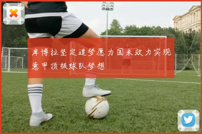 库博拉坚定追梦愿为国米效力实现意甲顶级球队梦想
