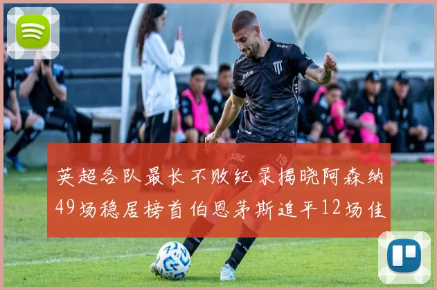 英超各队最长不败纪录揭晓阿森纳49场稳居榜首伯恩茅斯追平12场佳绩