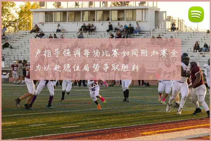 卢指导强调每场比赛如同附加赛全力以赴稳住局势争取胜利