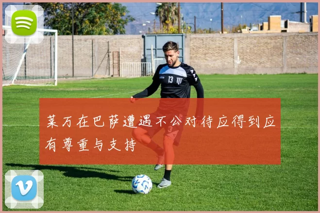 莱万在巴萨遭遇不公对待应得到应有尊重与支持