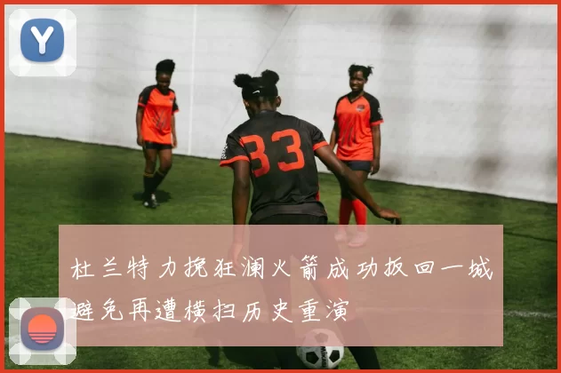 杜兰特力挽狂澜火箭成功扳回一城避免再遭横扫历史重演