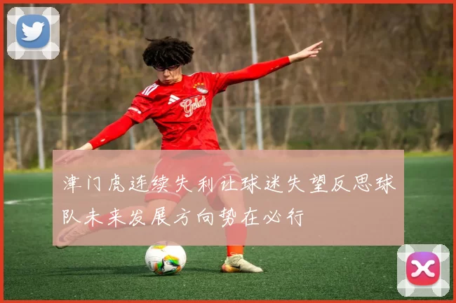 津门虎连续失利让球迷失望反思球队未来发展方向势在必行