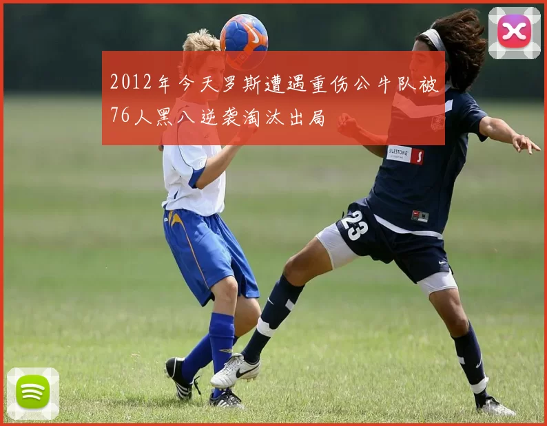 2012年今天罗斯遭遇重伤公牛队被76人黑八逆袭淘汰出局