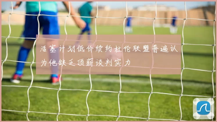 活塞计划低价续约杜伦联盟普遍认为他缺乏顶薪谈判实力