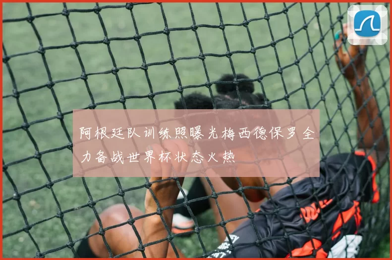 阿根廷队训练照曝光梅西德保罗全力备战世界杯状态火热