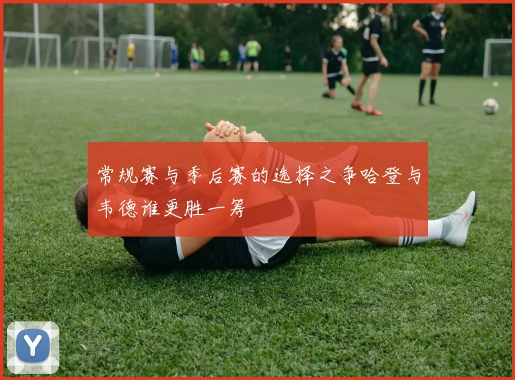 常规赛与季后赛的选择之争哈登与韦德谁更胜一筹