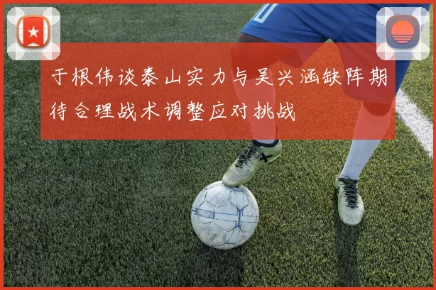 于根伟谈泰山实力与吴兴涵缺阵期待合理战术调整应对挑战
