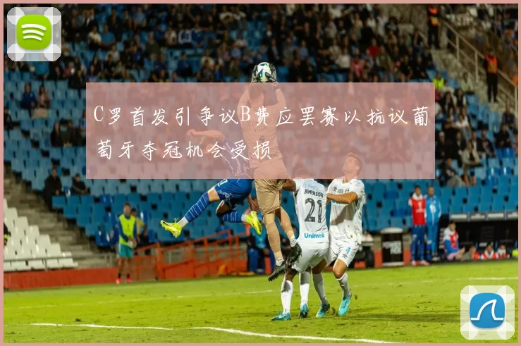 C罗首发引争议B费应罢赛以抗议葡萄牙夺冠机会受损