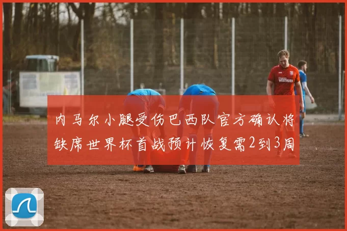 内马尔小腿受伤巴西队官方确认将缺席世界杯首战预计恢复需2到3周