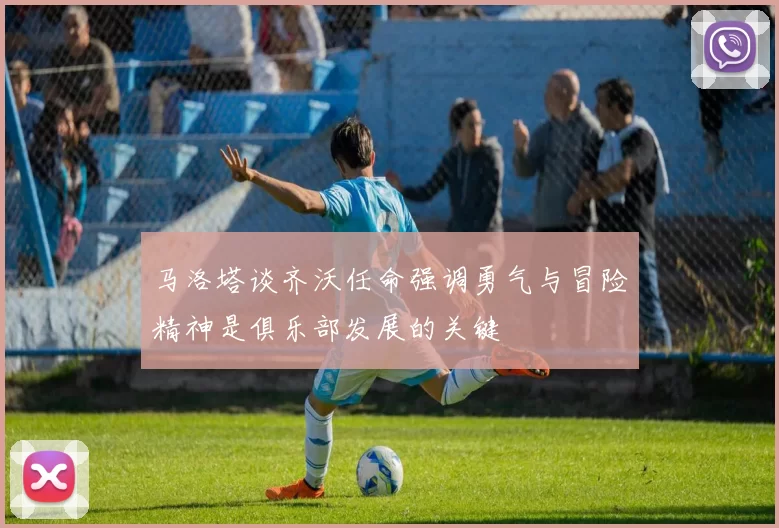 马洛塔谈齐沃任命强调勇气与冒险精神是俱乐部发展的关键