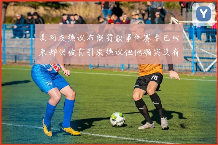 美网友热议布朗罚款事件赛季已结束却仍被罚引发热议但他确实没有说谎