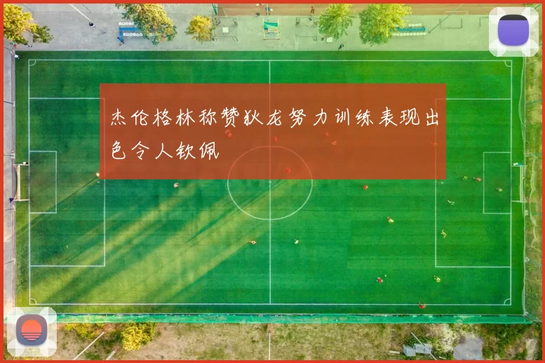 杰伦格林称赞狄龙努力训练表现出色令人钦佩