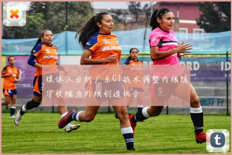 媒体人分析广东G1战术调整内线防守收缩为外线创造机会