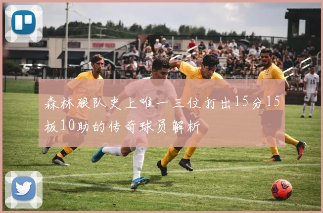 森林狼队史上唯一三位打出15分15板10助的传奇球员解析