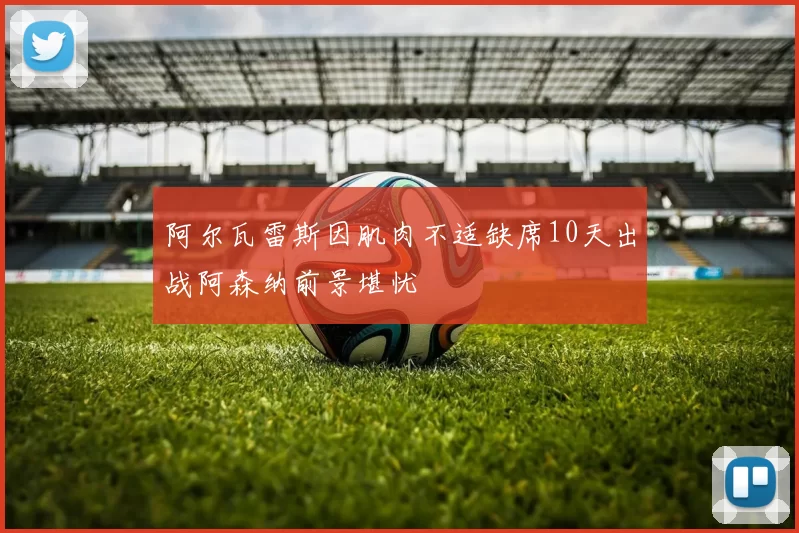 阿尔瓦雷斯因肌肉不适缺席10天出战阿森纳前景堪忧