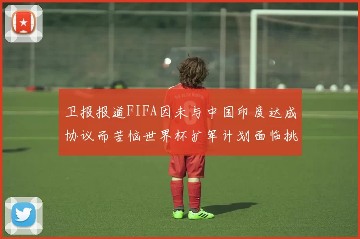 卫报报道FIFA因未与中国印度达成协议而苦恼世界杯扩军计划面临挑战