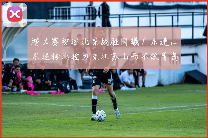潜力赛综述北京战胜同曦广东遭山东逆转北控力克江苏山西不敌青岛