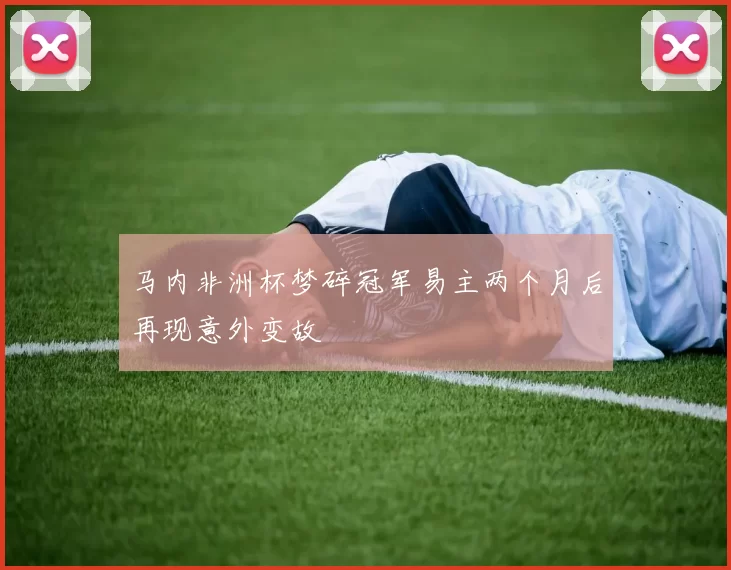 马内非洲杯梦碎冠军易主两个月后再现意外变故