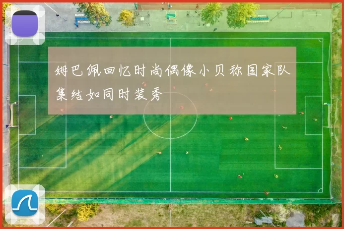 姆巴佩回忆时尚偶像小贝称国家队集结如同时装秀